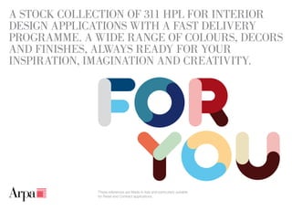 A STOCK COLLECTION OF 311 HPL FOR INTERIOR
DESIGN APPLICATIONS WITH A FAST DELIVERY
PROGRAMME. A WIDE RANGE OF COLOURS, DECORS
AND FINISHES, ALWAYS READY FOR YOUR
INSPIRATION, IMAGINATION AND CREATIVITY.




             These references are Made in Italy and particularly suitable
             for Retail and Contract applications.
 