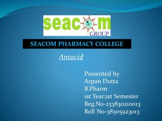 SEACOM PHARMACY COLLEGE
Presented by
Arpan Dutta
B.Pharm
1st Year;1st Semester
Reg.No-233830210013
Roll No-38305923013
Antacid
 