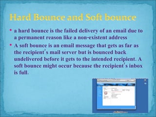 a hard bounce is the failed delivery of an email due to a permanent reason like a non-existent address A soft bounce is an email message that gets as far as the recipient’s mail server but is bounced back undelivered before it gets to the intended recipient. A soft bounce might occur because the recipient’s inbox is full. 