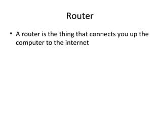 Router
• A router is the thing that connects you up the
computer to the internet
 