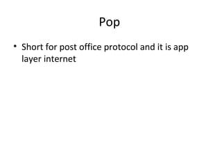 Pop
• Short for post office protocol and it is app
layer internet
 