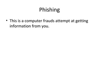 Phishing
• This is a computer frauds attempt at getting
information from you.
 