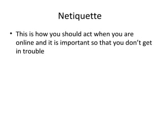 Netiquette
• This is how you should act when you are
online and it is important so that you don’t get
in trouble
 