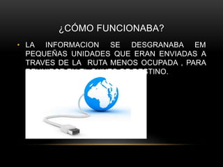 ¿CÓMO FUNCIONABA?
• LA INFORMACION SE DESGRANABA EM
PEQUEÑAS UNIDADES QUE ERAN ENVIADAS A
TRAVES DE LA RUTA MENOS OCUPADA , PARA
REUNIRSE EN EL OUNTO DE DESTINO.
 