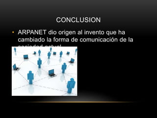 CONCLUSION
• ARPANET dio origen al invento que ha
cambiado la forma de comunicación de la
sociedad actual.
 