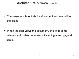 Architecture of www          contd….



• The server at site A finds the document and sends it to
  the client


• When the user views the document, she finds some
  references to other documents, including a web page at
  site B




                              *                             18
 