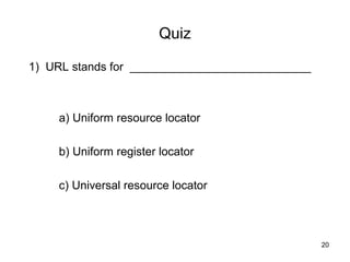 Quiz

1) URL stands for ____________________________



    a) Uniform resource locator

    b) Uniform register locator

    c) Universal resource locator



                                                 20
 
