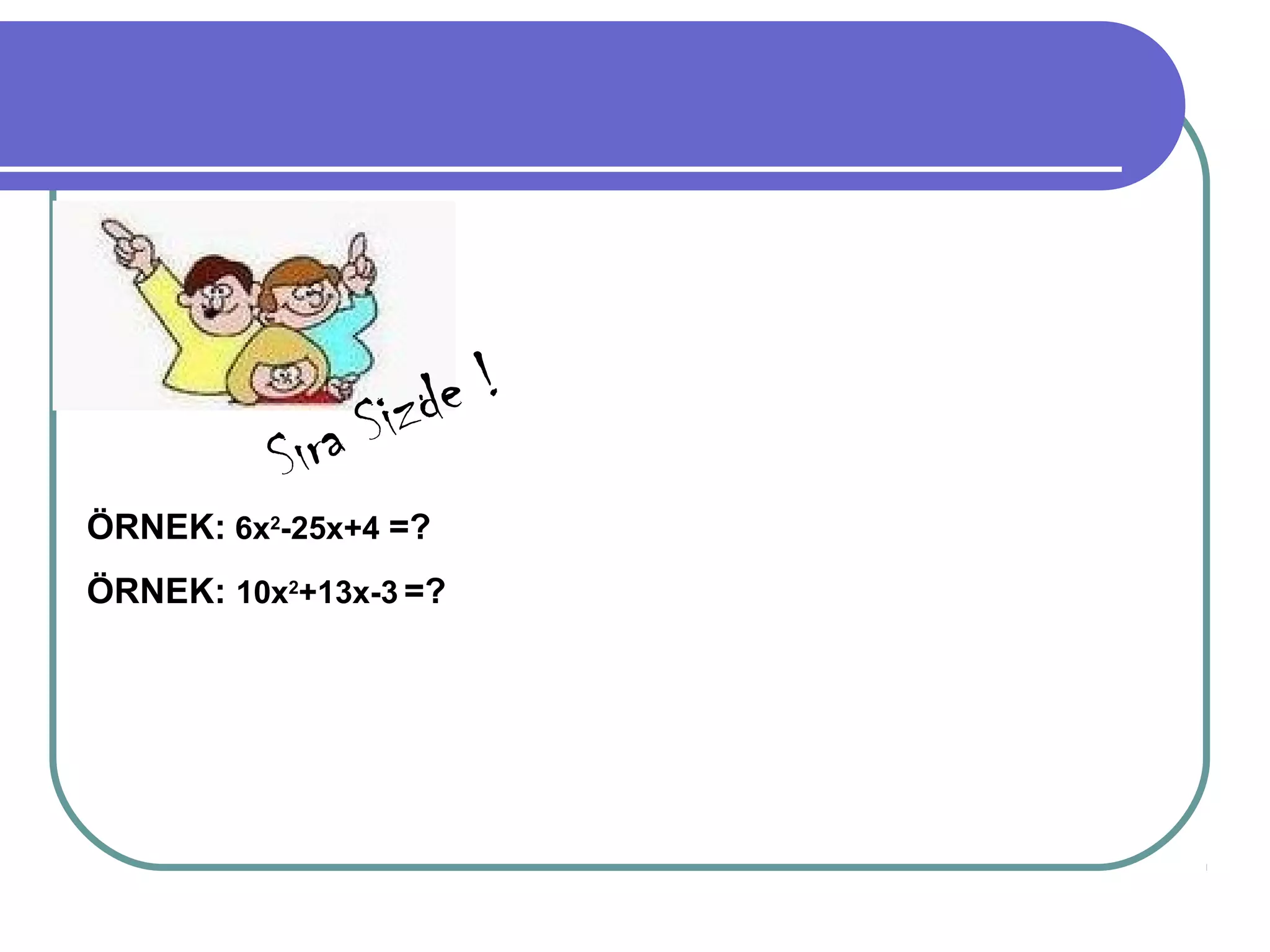Sizde !
          Sıra
ÖRNEK: 6x2-25x+4 =?
ÖRNEK: 10x2+13x-3 =?
 