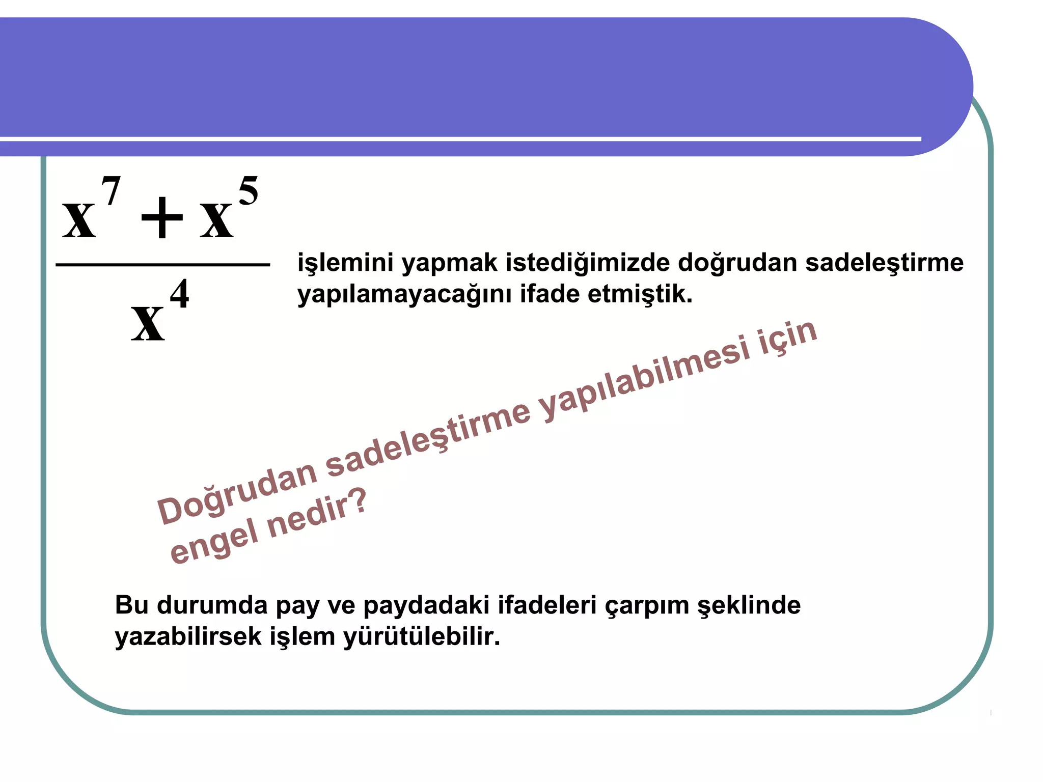 x +x
 7        5
               işlemini yapmak istediğimizde doğrudan sadeleştirme
    4
  x
               yapılamayacağını ifade etmiştik.

                                                   i için
                                               lmes
                                   yap ılabi
                               e
                      eştirm
               s adel
           dan
     Doğru edir?
     en gel n
 Bu durumda pay ve paydadaki ifadeleri çarpım şeklinde
 yazabilirsek işlem yürütülebilir.
 