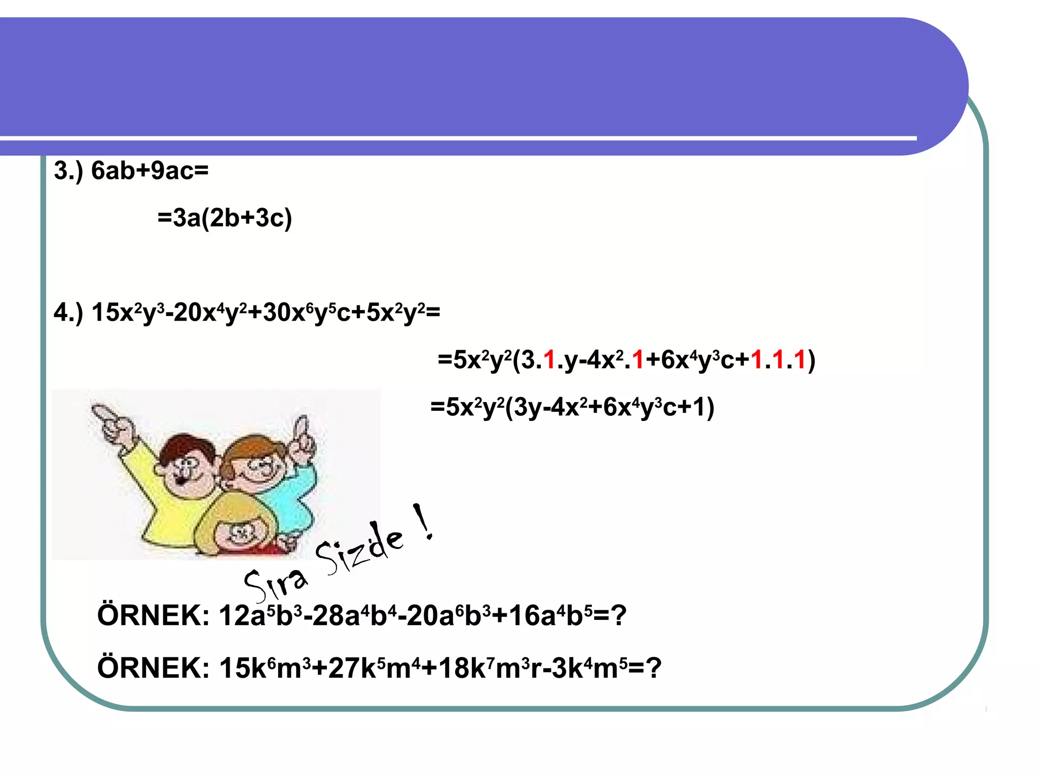 3.) 6ab+9ac=
        =3a(2b+3c)


4.) 15x2y3-20x4y2+30x6y5c+5x2y2=
                                   =5x2y2(3.1.y-4x2.1+6x4y3c+1.1.1)
                                   =5x2y2(3y-4x2+6x4y3c+1)




                         Sizd e!
            Sıba-28a b -20a b +16a b =?
   ÖRNEK: 12a
              r  5   3     4   4     6   3   4   5


   ÖRNEK: 15k6m3+27k5m4+18k7m3r-3k4m5=?
 