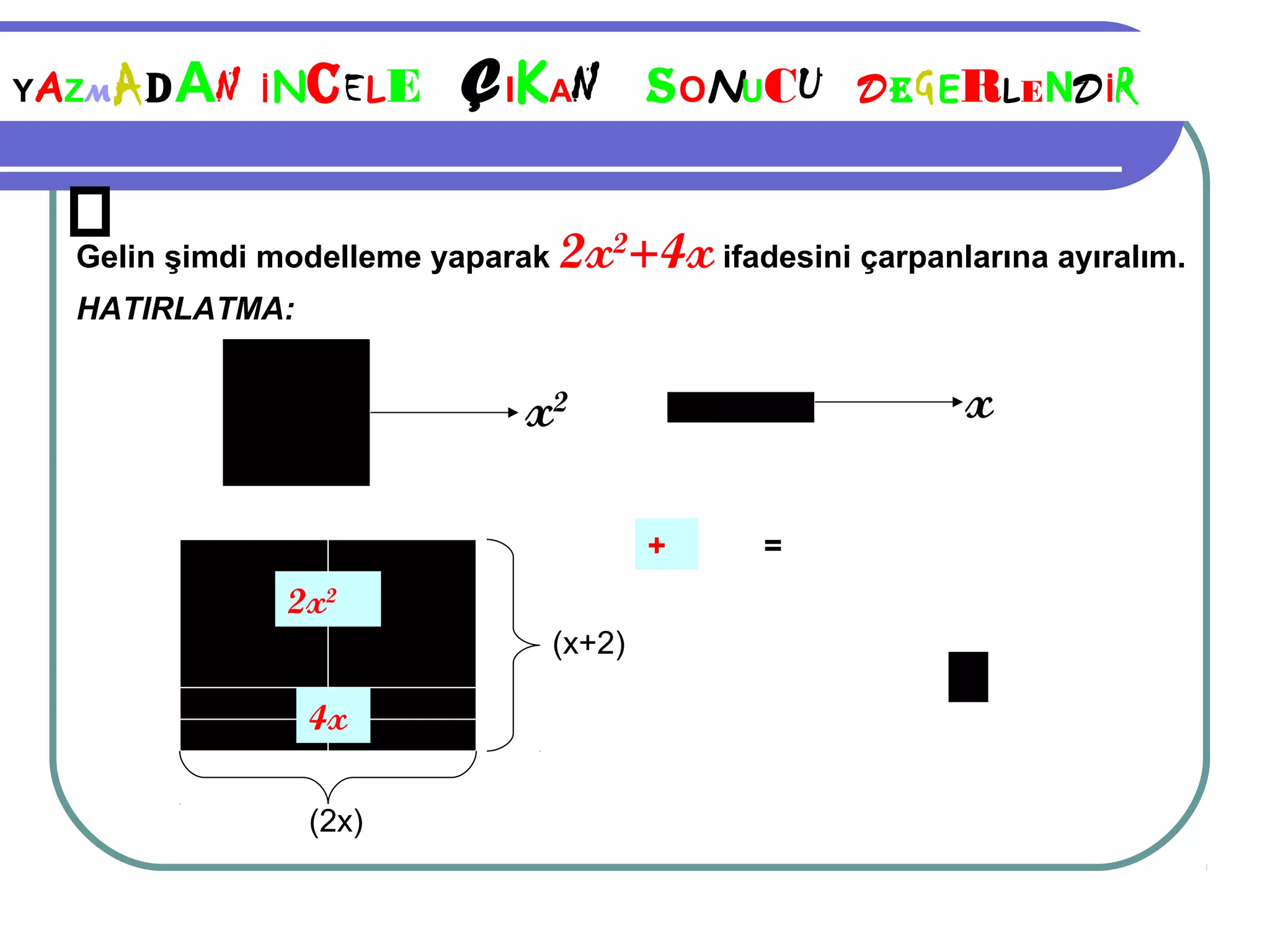 YAZM   A D AN   İN   C E LE Ç IKAN S ONUCU        D E G ERLEND İR


  Gelin şimdi modelleme yaparak 2x2+4x ifadesini çarpanlarına ayıralım.
  HATIRLATMA:


                             x2                          x

                                       +    =
                 2x2
                               (x+2)

                     4x

                     (2x)
 