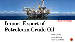 Import Export of
Petroleum Crude Oil
Submitted by:
Arpan khanna
170MBAGEN017
ANSAL UNIVERSITY
 