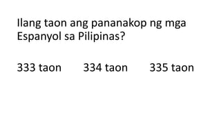 Ilang taon ang pananakop ng mga
Espanyol sa Pilipinas?
333 taon 334 taon 335 taon
 