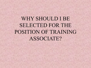 WHY SHOULD I BE
SELECTED FOR THE
POSITION OF TRAINING
ASSOCIATE?
 