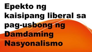 Epekto ng
kaisipang liberal sa
pag-usbong ng
Damdaming
Nasyonalismo
 