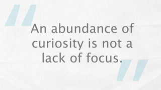 “
An abundance of
curiosity is not a
 lack of focus.
 