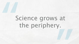 “
Science grows at
 the periphery.
 