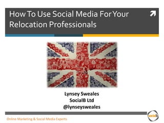 How To Use Social Media For Your                    
 Relocation Professionals




                                    Lynsey Sweales
                                      SocialB Ltd
                                    @lynseysweales

Online Marketing & Social Media Experts
 
