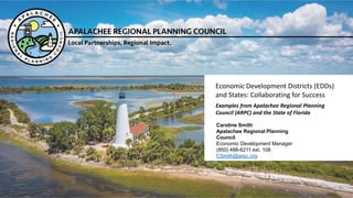 Economic Development Districts (EDDs)
and States: Collaborating for Success
Caroline Smith
Apalachee Regional Planning
Council
Economic Development Manager
(850) 488-6211 ext. 108
CSmith@arpc.org
Examples from Apalachee Regional Planning
Council (ARPC) and the State of Florida
 