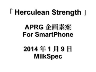 「 Herculean Strength 」
APRG 企画素案
For SmartPhone
2014 年 1 月 9 日
MilkSpec

 