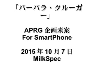 「バーバラ・クルーガ「バーバラ・クルーガ
ー」ー」
APRGAPRG 企画素案企画素案
For SmartPhoneFor SmartPhone
20152015 年年 1010 月月 77 日日
MilkSpecMilkSpec
 