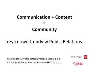 Communication + Content
                   =
              Community

czyli nowe trendy w Public Relations


Karolina Janik, Prezes Zarządu Personal PR Sp. z o.o.
Arkadiusz Brulioski, Rzecznik Prasowy GPEC Sp. z o.o.
 