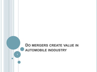 DO MERGERS CREATE VALUE IN
AUTOMOBILE INDDUSTRY
1
 