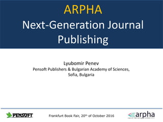 ARPHA
Next-Generation Journal
Publishing
Lyubomir Penev
Pensoft Publishers & Bulgarian Academy of Sciences,
Sofia, Bulgaria
Frankfurt Book Fair, 20th of October 2016
 