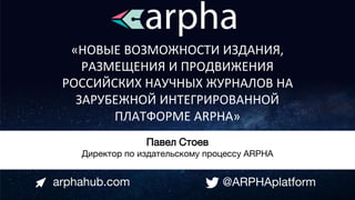«НОВЫЕ ВОЗМОЖНОСТИ ИЗДАНИЯ,
РАЗМЕЩЕНИЯ И ПРОДВИЖЕНИЯ
РОССИЙСКИХ НАУЧНЫХ ЖУРНАЛОВ НА
ЗАРУБЕЖНОЙ ИНТЕГРИРОВАННОЙ
ПЛАТФОРМЕ АRPHA»
Павел Стоев
Директор по издательскому процессу ARPHA
arphahub.com @ARPHAplatform
 