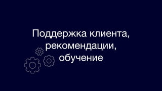 Поддержка клиента,
рекомендации,
обучение
 