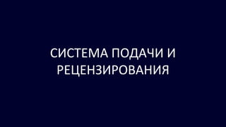 СИСТЕМА ПОДАЧИ И
РЕЦЕНЗИРОВАНИЯ
 