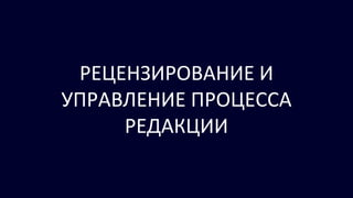 РЕЦЕНЗИРОВАНИЕ И
УПРАВЛЕНИЕ ПРОЦЕССА
РЕДАКЦИИ
 