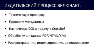 ИЗДАТЕЛЬСКИЙ ПРОЦЕСС ВКЛЮЧАЕТ:
• Техническую проверку
• Проверку метаданных
• Назначение DOI и подачу в CrossRef
• Обработку и издание PDF/HTML/XML
• Распространение, индексирование, архивирование
 