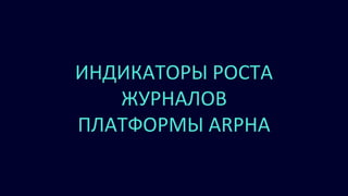 ИНДИКАТОРЫ РОСТА
ЖУРНАЛОВ
ПЛАТФОРМЫ ARPHA
 