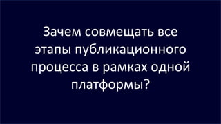 Зачем совмещать все
этапы публикационного
процесса в рамках одной
платформы?
 