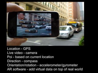 Location - GPS
Live video - camera
Poi - based on current location
Direction - compass
Orientation/rotation - accelerometer/gyrometer
AR software - add virtual data on top of real world
 