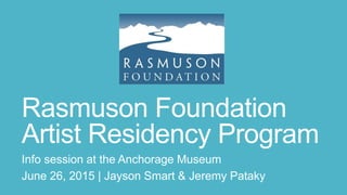 Rasmuson Foundation
Artist Residency Program
Info session at the Anchorage Museum
June 26, 2015 | Jayson Smart & Jeremy Pataky
 