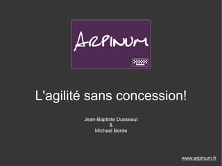 L'agilité sans concession!
        Jean-Baptiste Dusseaut
                  &
            Michael Borde




                                 www.arpinum.fr
 