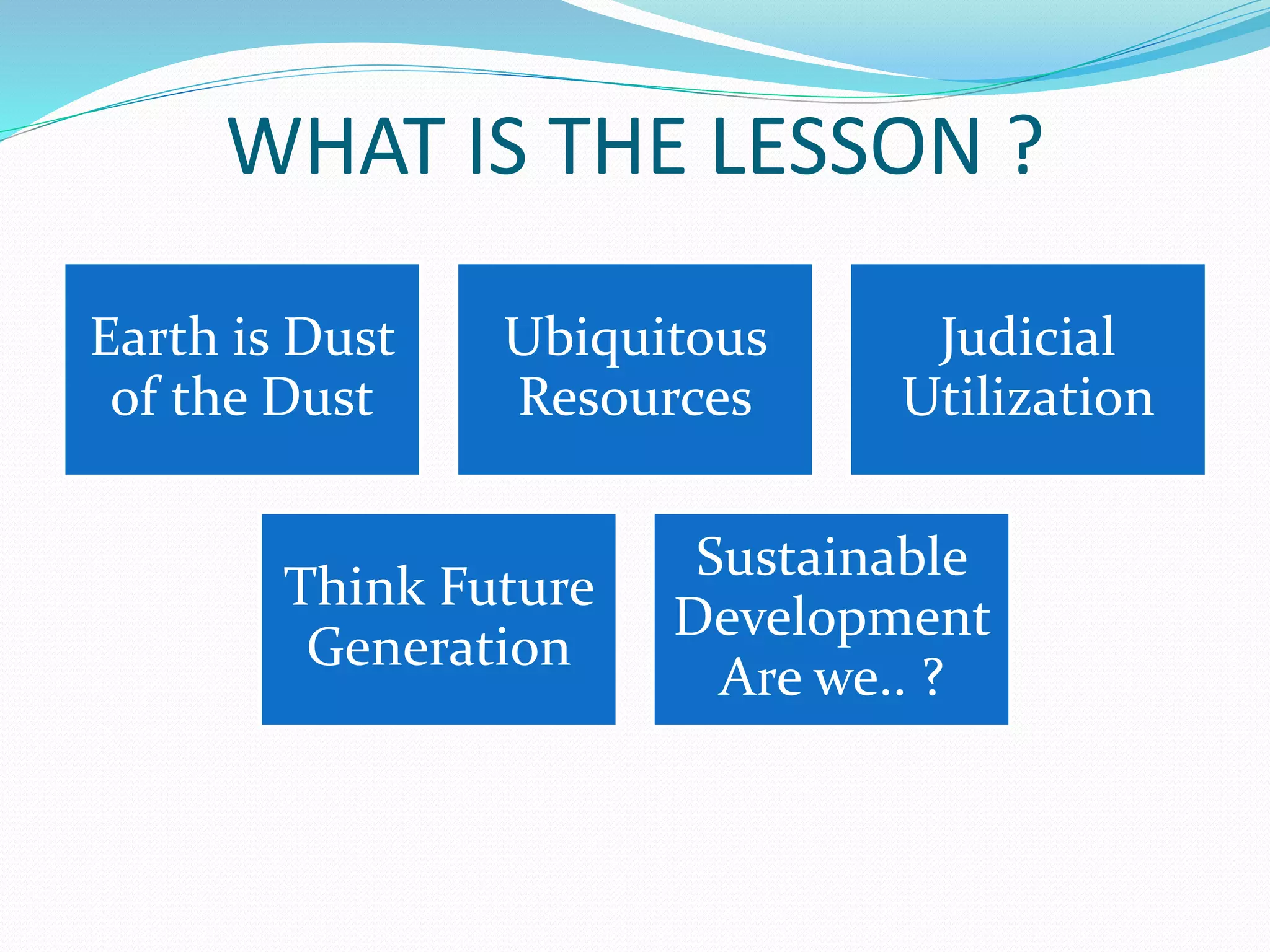 WHAT IS THE LESSON ?
Earth is Dust
of the Dust
Ubiquitous
Resources
Judicial
Utilization
Think Future
Generation
Sustainable
Development
Are we.. ?
 