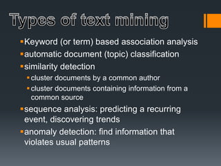 Keyword (or term) based association analysis
automatic document (topic) classification
similarity detection
cluster documents by a common author
cluster documents containing information from a
common source
sequence analysis: predicting a recurring
event, discovering trends
anomaly detection: find information that
violates usual patterns
 