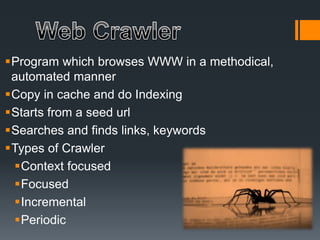 Program which browses WWW in a methodical,
automated manner
Copy in cache and do Indexing
Starts from a seed url
Searches and finds links, keywords
Types of Crawler
Context focused
Focused
Incremental
Periodic
 