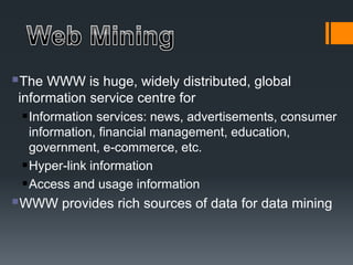 The WWW is huge, widely distributed, global
information service centre for
Information services: news, advertisements, consumer
information, financial management, education,
government, e-commerce, etc.
Hyper-link information
Access and usage information
WWW provides rich sources of data for data mining
 