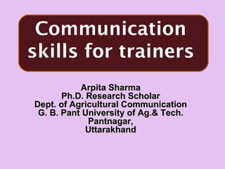 Communication
skills for trainers
           Arpita Sharma
       Ph.D. Research Scholar
Dept. of Agricultural Communication
 G. B. Pant University of Ag.& Tech.
             Pantnagar,
             Uttarakhand
 