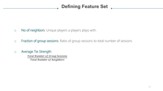 Defining Feature Set
o No of neighbors: Unique players a players plays with.
o Fraction of group sessions: Ratio of group ...
