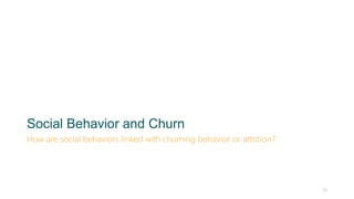 Social Behavior and Churn
How are social behaviors linked with churning behavior or attrition?
38
 