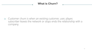 What is Churn?
o Customer churn is when an existing customer, user, player,
subscriber leaves the network or stops ends th...