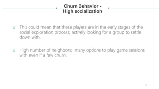Churn Behavior -
High socialization
o This could mean that these players are in the early stages of the
social exploration...