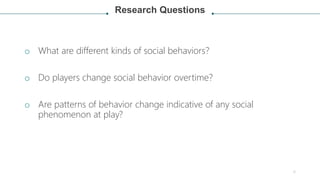 Research Questions
o What are different kinds of social behaviors?
o Do players change social behavior overtime?
o Are pat...
