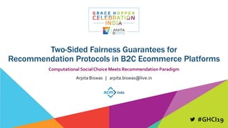 #GHCI19
Two-Sided Fairness Guarantees for
Recommendation Protocols in B2C Ecommerce Platforms
Computational Social Choice Meets Recommendation Paradigm
Arpita Biswas | arpita.biswas@live.in
 