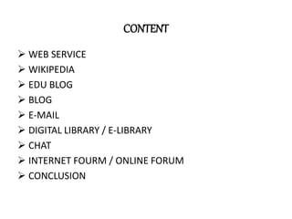 CONTENT
 WEB SERVICE
 WIKIPEDIA
 EDU BLOG
 BLOG
 E-MAIL
 DIGITAL LIBRARY / E-LIBRARY
 CHAT
 INTERNET FOURM / ONLINE FORUM
 CONCLUSION
 
